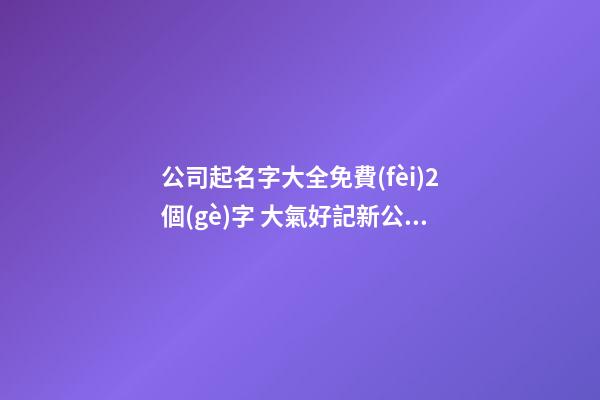 公司起名字大全免費(fèi)2個(gè)字 大氣好記新公司名字,起名之家-第1張-公司起名-玄機(jī)派